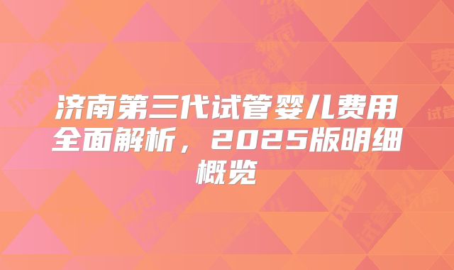 济南第三代试管婴儿费用全面解析，2025版明细概览