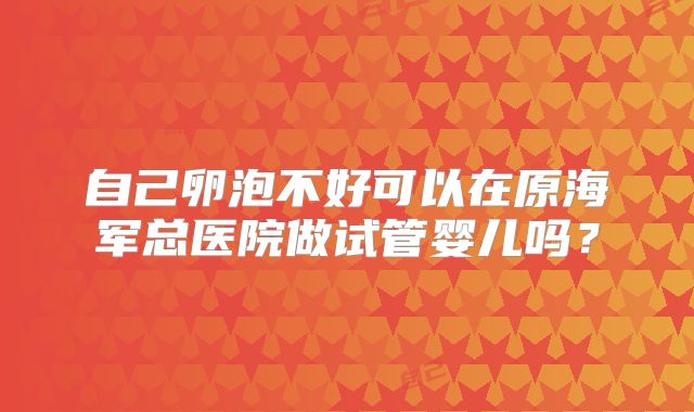 自己卵泡不好可以在原海军总医院做试管婴儿吗?
