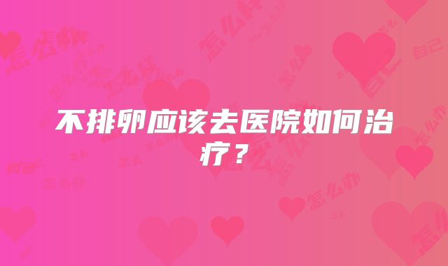 不排卵应该去医院如何治疗？