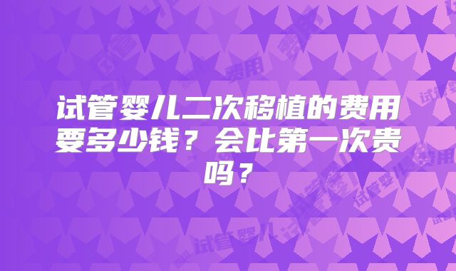 试管婴儿二次移植的费用要多少钱?会比第一次贵吗?