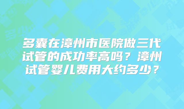 多囊在漳州市医院做三代试管的成功率高吗？漳州试管婴儿费用大约多少？
