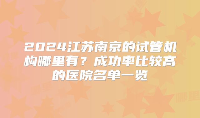 2024江苏南京的试管机构哪里有？成功率比较高的医院名单一览