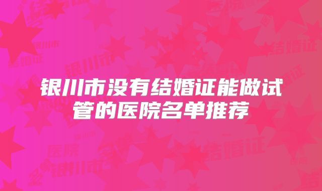 银川市没有结婚证能做试管的医院名单推荐