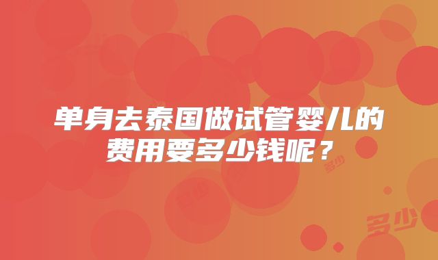 单身去泰国做试管婴儿的费用要多少钱呢？
