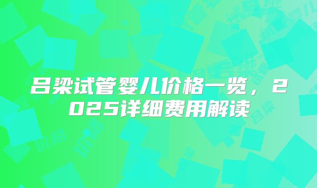 吕梁试管婴儿价格一览，2025详细费用解读