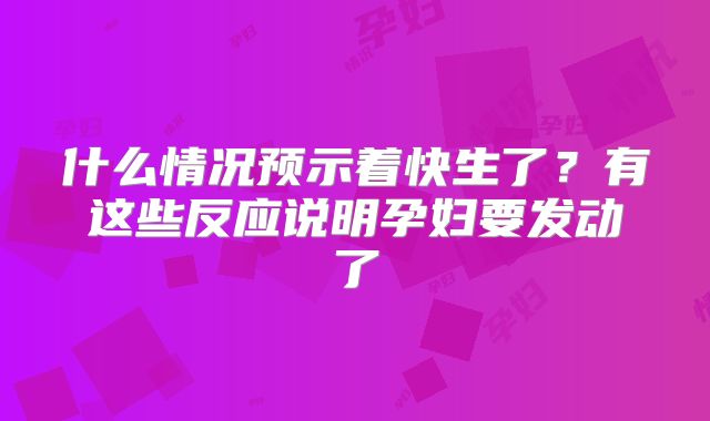什么情况预示着快生了?有这些反应说明孕妇要发动了