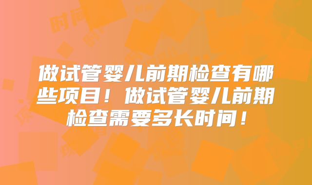 做试管婴儿前期检查有哪些项目!做试管婴儿前期检查需要多长时间!