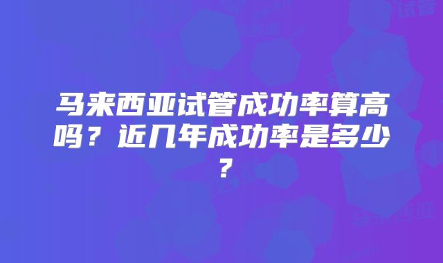 马来西亚试管成功率算高吗？近几年成功率是多少？