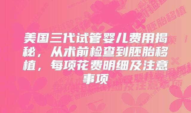 美国三代试管婴儿费用揭秘,从术前检查到胚胎移植,每项花费明细及注意事项