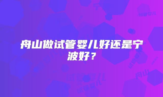 舟山做试管婴儿好还是宁波好？