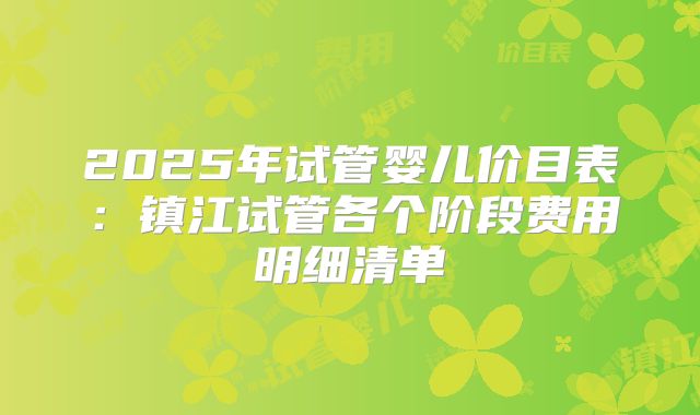 2025年试管婴儿价目表：镇江试管各个阶段费用明细清单