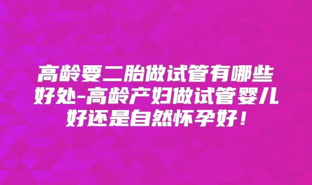 高龄要二胎做试管有哪些好处-高龄产妇做试管婴儿好还是自然怀孕好！