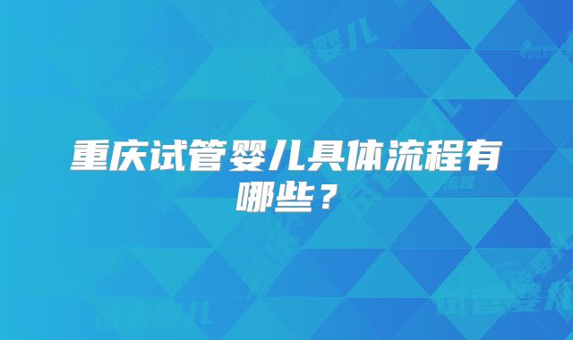 重庆试管婴儿具体流程有哪些？