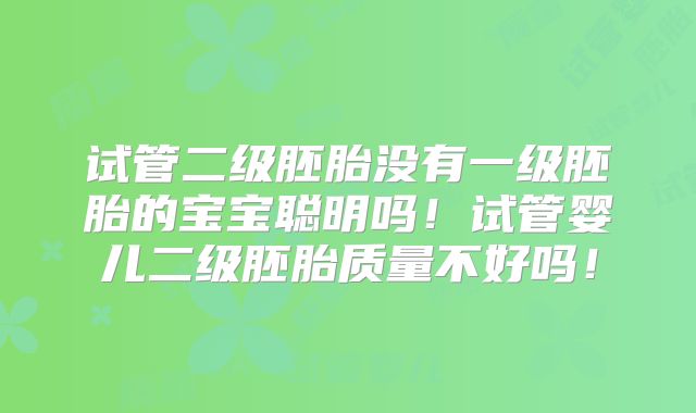 试管二级胚胎没有一级胚胎的宝宝聪明吗!试管婴儿二级胚胎质量不好吗!