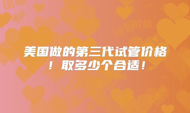 美国做的第三代试管价格!取多少个合适!