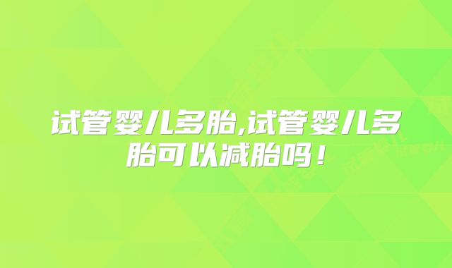 试管婴儿多胎,试管婴儿多胎可以减胎吗!