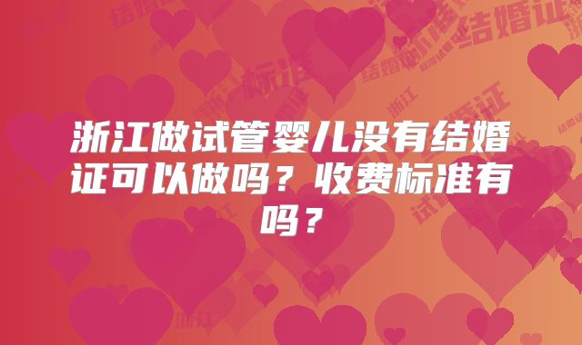 浙江做试管婴儿没有结婚证可以做吗？收费标准有吗？