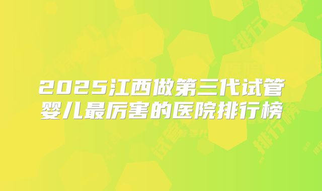 2025江西做第三代试管婴儿最厉害的医院排行榜