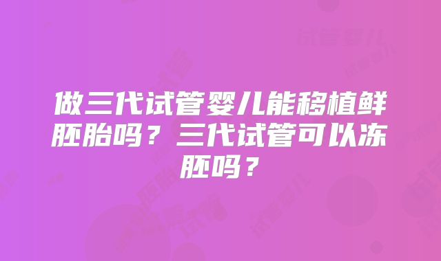 做三代试管婴儿能移植鲜胚胎吗?三代试管可以冻胚吗?