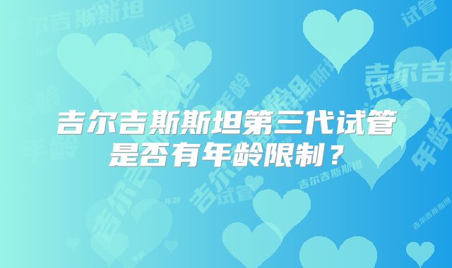 吉尔吉斯斯坦第三代试管是否有年龄限制？
