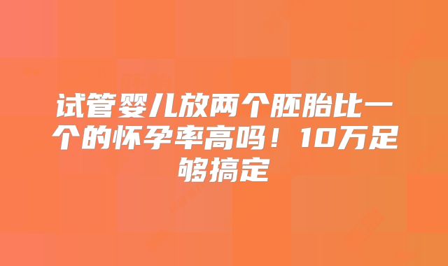 试管婴儿放两个胚胎比一个的怀孕率高吗!10万足够搞定