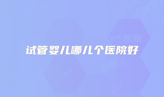 试管婴儿哪儿个医院好