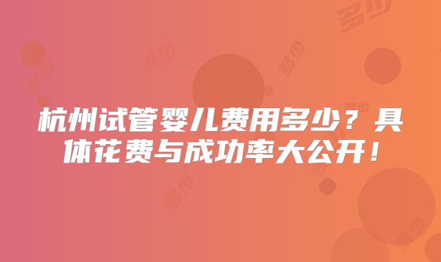 杭州试管婴儿费用多少？具体花费与成功率大公开！