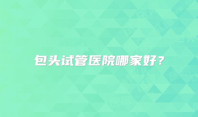 包头试管医院哪家好？