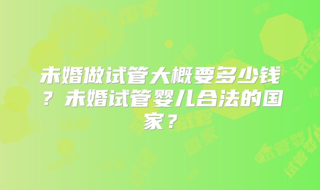 未婚做试管大概要多少钱?未婚试管婴儿合法的国家?
