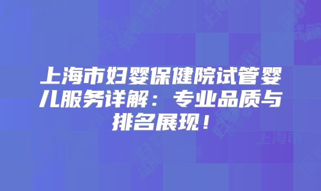 上海市妇婴保健院试管婴儿服务详解：专业品质与排名展现！