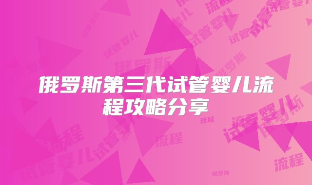 俄罗斯第三代试管婴儿流程攻略分享