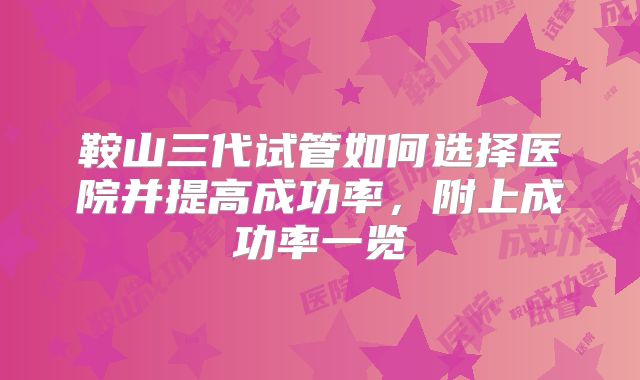 鞍山三代试管如何选择医院并提高成功率，附上成功率一览