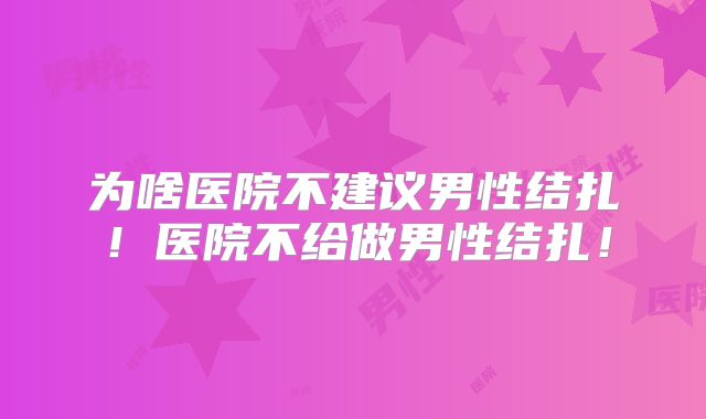 为啥医院不建议男性结扎！医院不给做男性结扎！