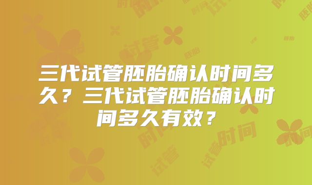 三代试管胚胎确认时间多久?三代试管胚胎确认时间多久有效?