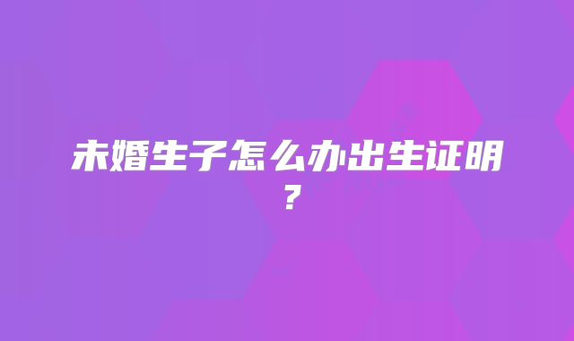 未婚生子怎么办出生证明?