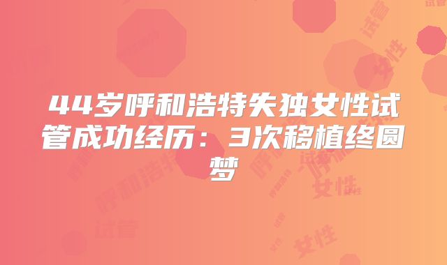 44岁呼和浩特失独女性试管成功经历：3次移植终圆梦