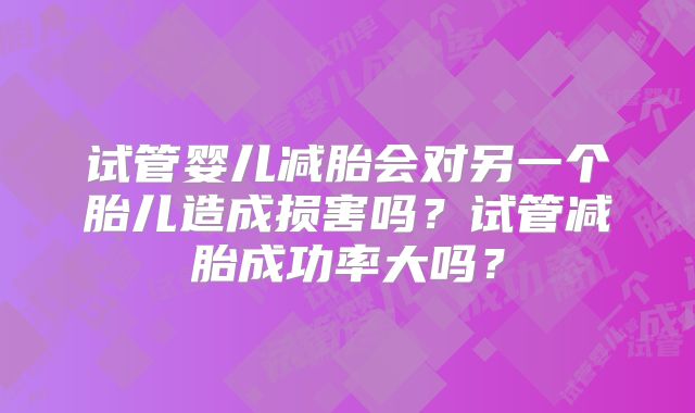 试管婴儿减胎会对另一个胎儿造成损害吗?试管减胎成功率大吗?