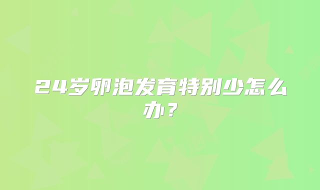 24岁卵泡发育特别少怎么办？