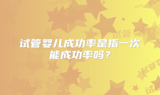 试管婴儿成功率是指一次能成功率吗？