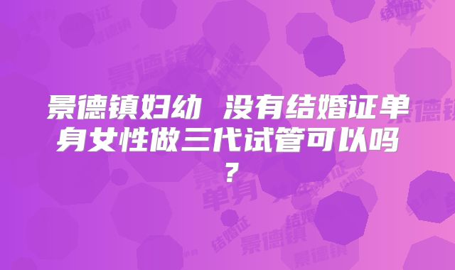 景德镇妇幼 没有结婚证单身女性做三代试管可以吗?