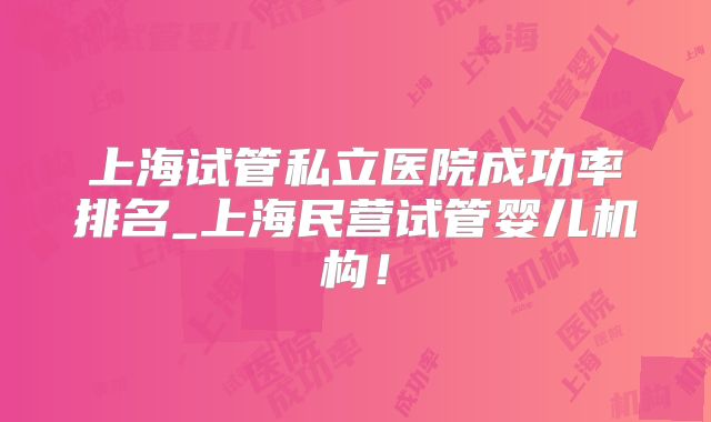 上海试管私立医院成功率排名_上海民营试管婴儿机构！