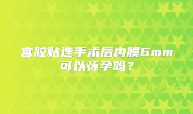 宫腔粘连手术后内膜6mm可以怀孕吗？