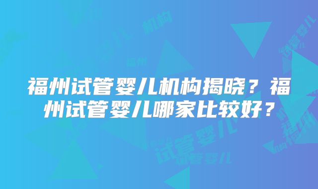 福州试管婴儿机构揭晓？福州试管婴儿哪家比较好？