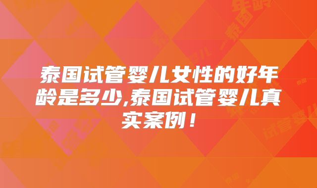 泰国试管婴儿女性的好年龄是多少,泰国试管婴儿真实案例！