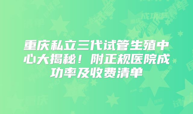 重庆私立三代试管生殖中心大揭秘！附正规医院成功率及收费清单