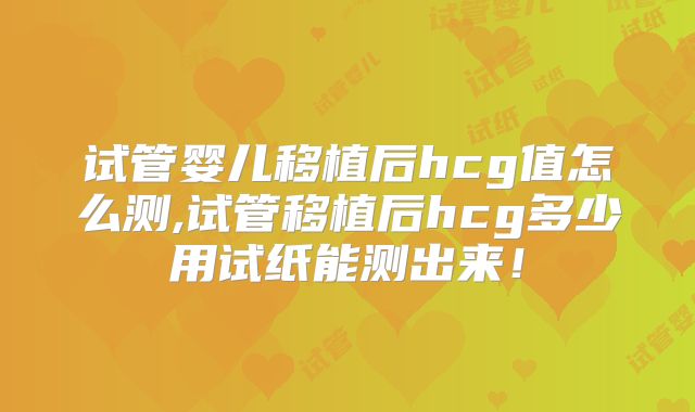 试管婴儿移植后hcg值怎么测,试管移植后hcg多少用试纸能测出来！