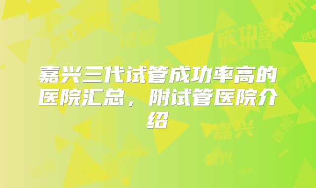 嘉兴三代试管成功率高的医院汇总，附试管医院介绍