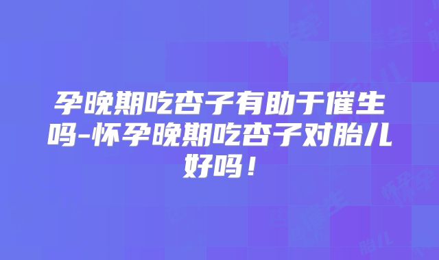 孕晚期吃杏子有助于催生吗-怀孕晚期吃杏子对胎儿好吗!