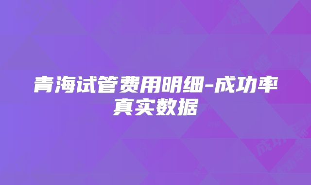 青海试管费用明细-成功率真实数据