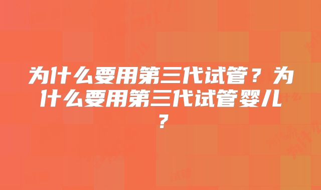 为什么要用第三代试管?为什么要用第三代试管婴儿?